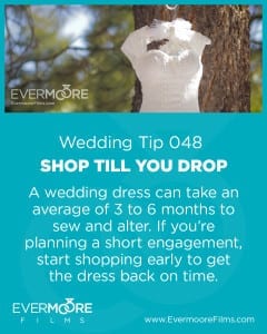 Shop Till You Drop | Wedding Top 048 | Evermoore Films | A wedding dress can take an average of 3 to 6 months to sew and alter. If you're planning a short engagement, start shopping early to get the dress back on time.