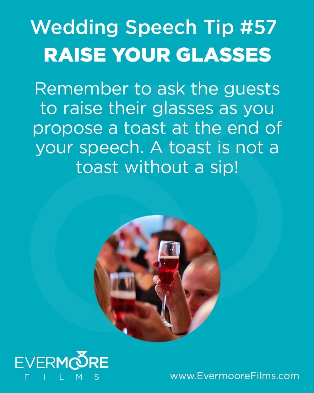 Raise Your Glasses| Wedding Speech Tip #57 | Evermoore Films |Remeber to ask the guests to raise their glasses as you propose a toast at the end of your speech. A toast is not a toast without a sip! | www.EvermooreFilms.com