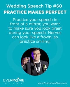 Practice Makes Perfect | Wedding Speech Tip #60 | Evermoore Films |Practice your speech in front of a mirror, you want to make sure you look great during your speech. Nerves can look like a frown, so practice smiling! | www.EvermooreFilms.com