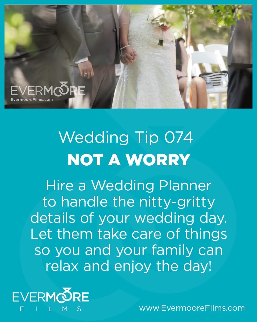 Not a Worry | Wedding Day Tip 074 | Evermoore Films | Hire a Wedding Planner to handle the nitty- gritty details of your wedding day. Let them take care of things so you and your family can relax and enjoy the day! 